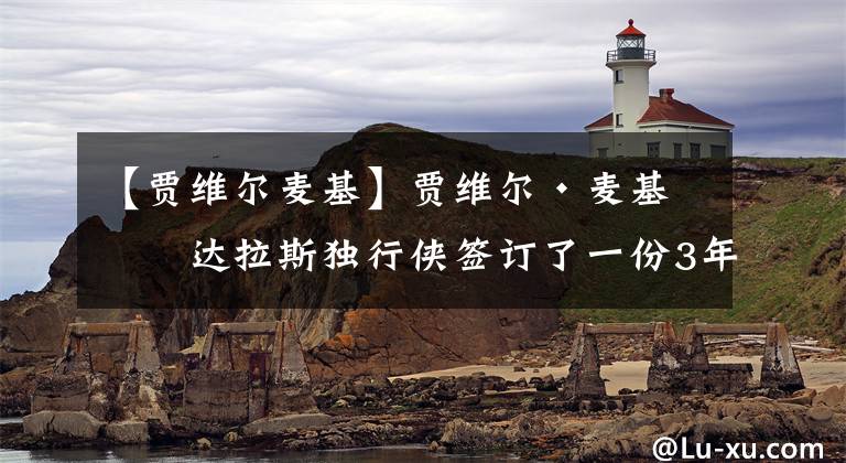 【贾维尔麦基】贾维尔·麦基与达拉斯独行侠签订了一份3年 2000万美元的合同