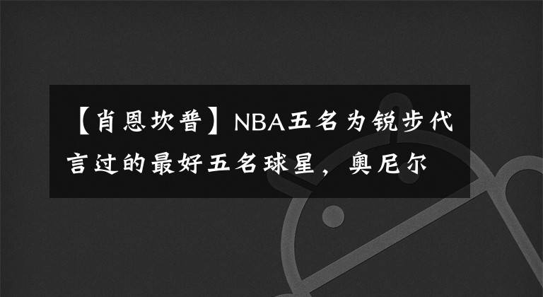 【肖恩坎普】NBA五名为锐步代言过的最好五名球星，奥尼尔放弃代言值得尊重