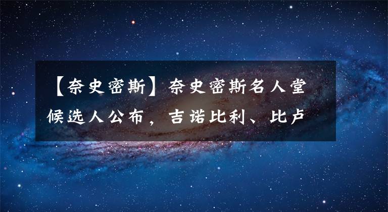 【奈史密斯】奈史密斯名人堂候选人公布，吉诺比利、比卢普斯领衔