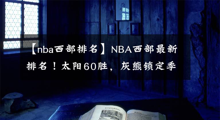 【nba西部排名】NBA西部最新排名！太阳60胜，灰熊锁定季后赛，湖人下滑至第10