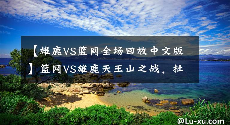 【雄鹿VS篮网全场回放中文版】篮网VS雄鹿天王山之战，杜兰特的封神之战！