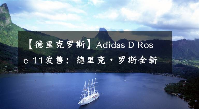 【德里克罗斯】Adidas D Rose 11发售：德里克•罗斯全新一代签名战靴，搭载最新LightStrike缓震科技