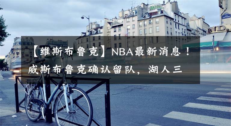 【维斯布鲁克】NBA最新消息！威斯布鲁克确认留队，湖人三巨头再战一年！