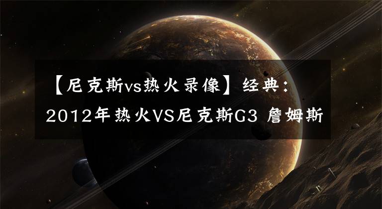 【尼克斯vs热火录像】经典：2012年热火VS尼克斯G3 詹姆斯末节定乾坤 甜瓜怒了！