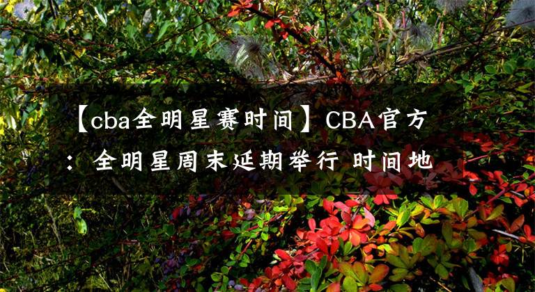 【cba全明星赛时间】CBA官方：全明星周末延期举行 时间地点另行通知