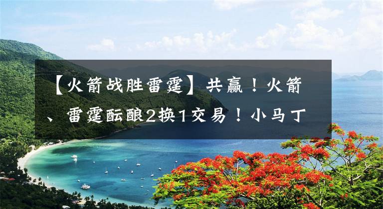 【火箭战胜雷霆】共赢！火箭、雷霆酝酿2换1交易！小马丁、尼克斯、波库牵涉其中？