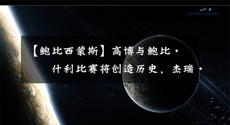 【鲍比西蒙斯】高博与鲍比·拉什利比赛将创造历史，杰瑞·劳勒71岁高龄参加比赛