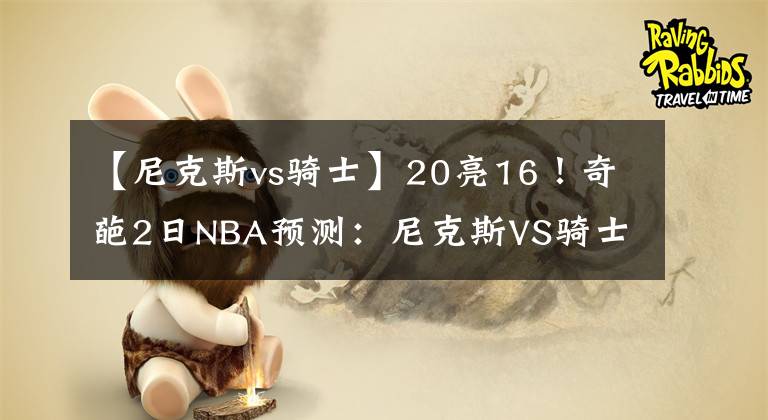 【尼克斯vs骑士】20亮16！奇葩2日NBA预测：尼克斯VS骑士 无欲无求的尼克斯