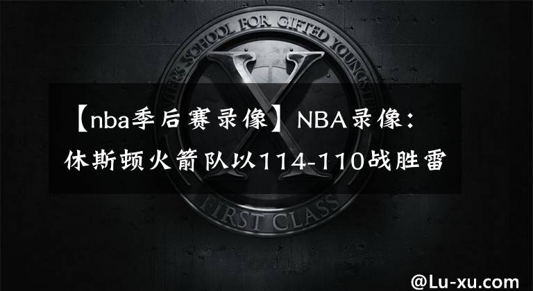 【nba季后赛录像】NBA录像：休斯顿火箭队以114-110战胜雷霆队，喜提四连胜