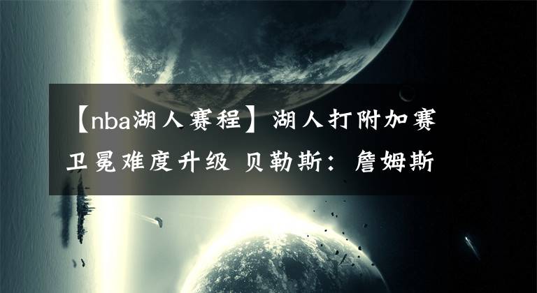 【nba湖人赛程】湖人打附加赛卫冕难度升级 贝勒斯：詹姆斯会挑最容易的赛程复出