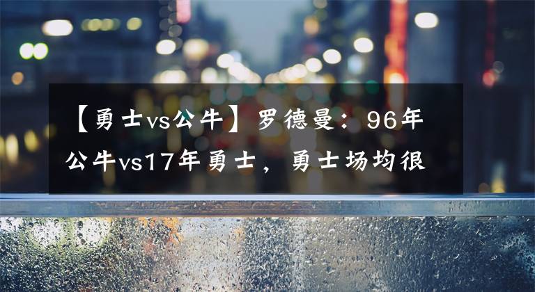 【勇士vs公牛】罗德曼：96年公牛vs17年勇士，勇士场均很难得到30分，4比0没问题