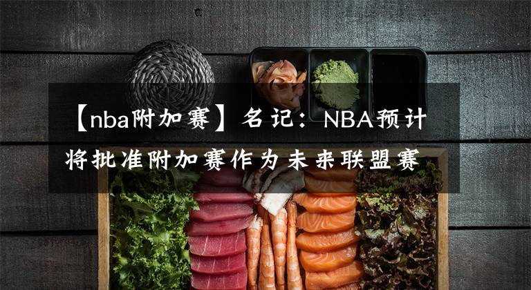 【nba附加赛】名记：NBA预计将批准附加赛作为未来联盟赛季的常规组成部分