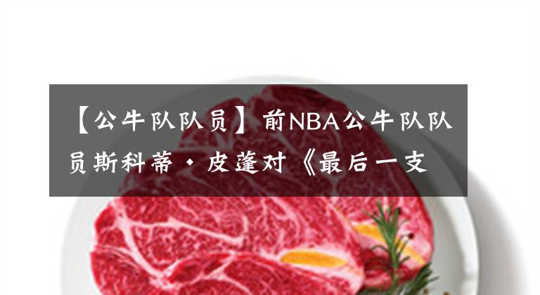 【公牛队队员】前NBA公牛队队员斯科蒂·皮蓬对《最后一支舞》不满意？真相来了