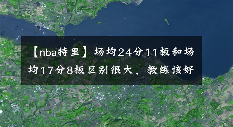 【nba特里】场均24分11板和场均17分8板区别很大，教练该好好想一下了