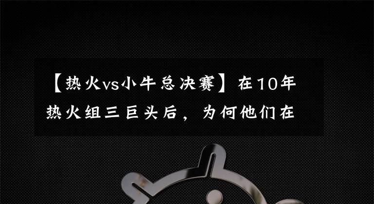 【热火vs小牛总决赛】在10年热火组三巨头后，为何他们在总决赛上输给了单核的小牛？