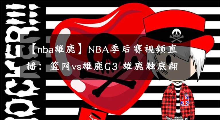 【nba雄鹿】NBA季后赛视频直播：篮网vs雄鹿G3 雄鹿触底翻盘，篮网火力全开