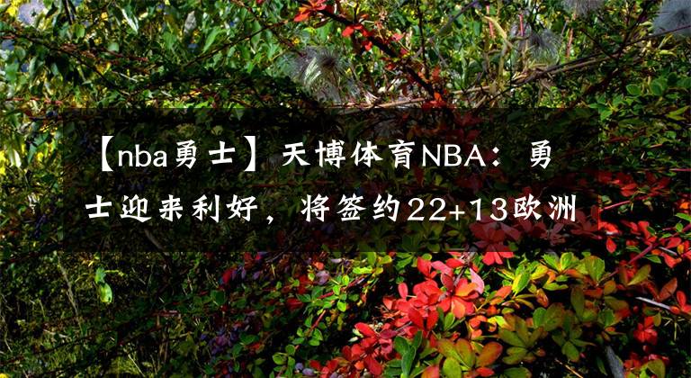 【nba勇士】天博体育NBA：勇士迎来利好，将签约22+13欧洲外线