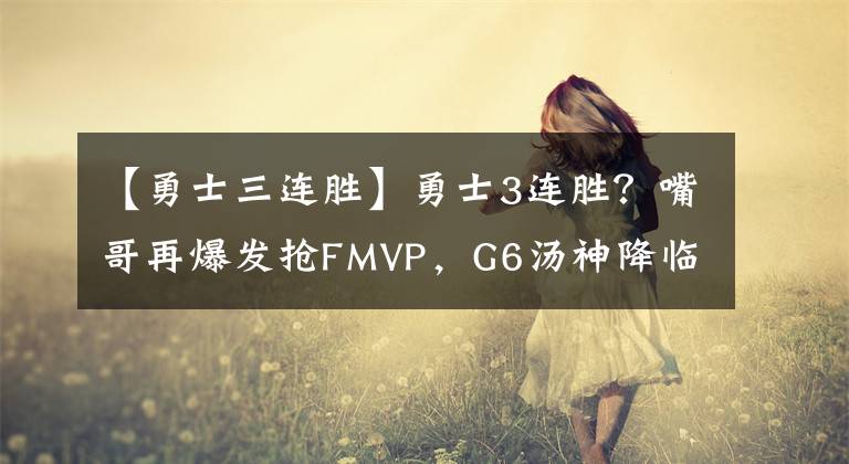 【勇士三连胜】勇士3连胜？嘴哥再爆发抢FMVP，G6汤神降临席卷绿军，布朗或离队