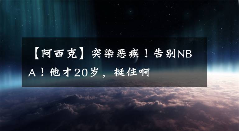 【阿西克】突染恶疾！告别NBA！他才20岁，挺住啊