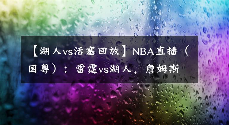 【湖人vs活塞回放】NBA直播（国粤）：雷霆vs湖人，詹姆斯会被逼到连打3次加时吗？