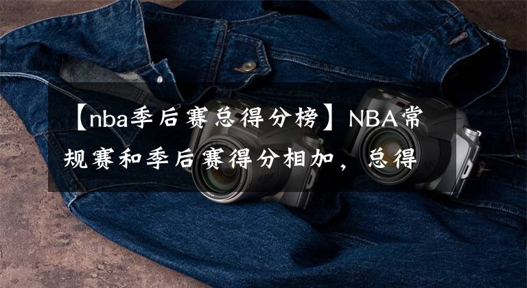 【nba季后赛总得分榜】NBA常规赛和季后赛得分相加，总得分排名前20名的球员