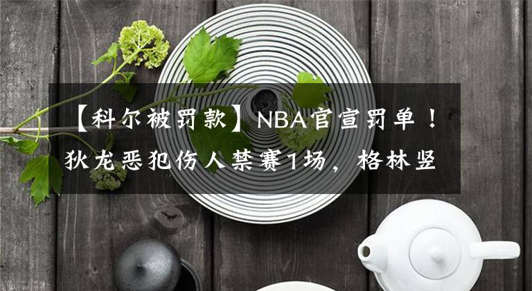 【科尔被罚款】NBA官宣罚单！狄龙恶犯伤人禁赛1场，格林竖中指被罚2.5万美元