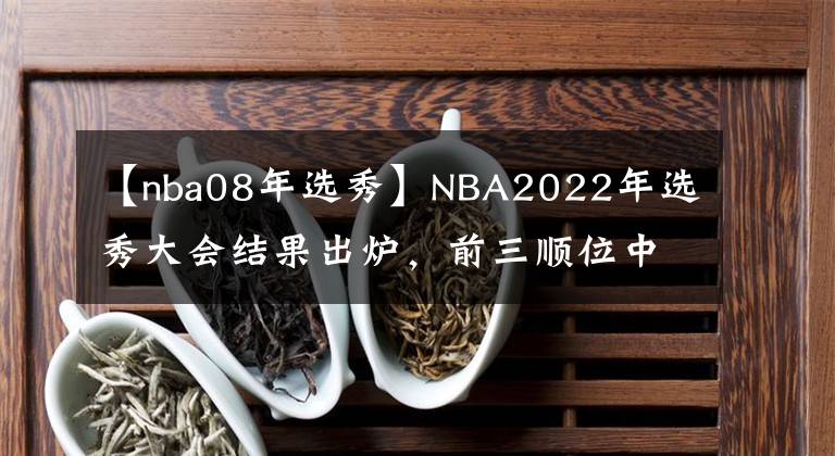 【nba08年选秀】NBA2022年选秀大会结果出炉，前三顺位中，谁会是今年的赢家？