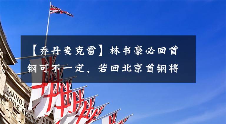 【乔丹麦克雷】林书豪必回首钢可不一定，若回北京首钢将是CBA首支四外援球队