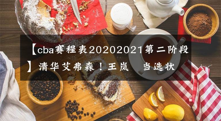 【cba赛程表20202021第二阶段】清华艾弗森！王岚嵚当选状元秀！CBA历史第100位新秀