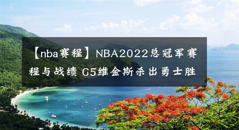 【nba赛程】NBA2022总冠军赛程与战绩 G5维金斯杀出勇士胜绿衫军听牌