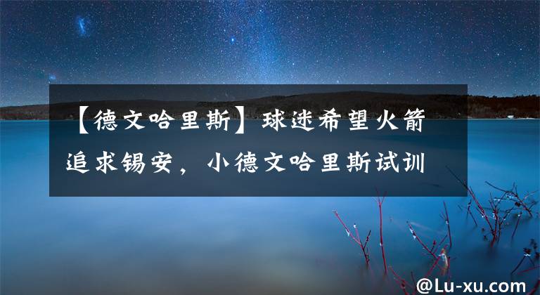 【德文哈里斯】球迷希望火箭追求锡安，小德文哈里斯试训休斯顿，斯通看好伍德