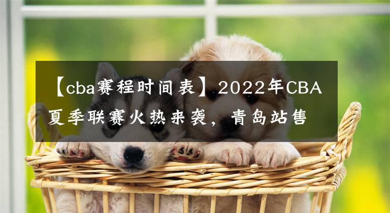 【cba赛程时间表】2022年CBA夏季联赛火热来袭，青岛站售票通道开启赛程同时公布