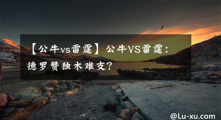 【公牛vs雷霆】公牛VS雷霆：德罗赞独木难支？