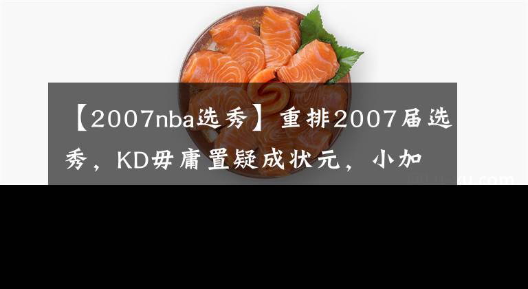 【2007nba选秀】重排2007届选秀，KD毋庸置疑成状元，小加次轮末位完成逆袭