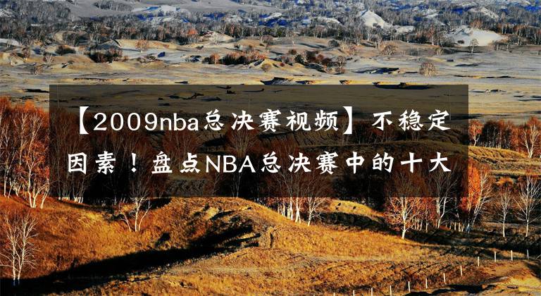 【2009nba总决赛视频】不稳定因素！盘点NBA总决赛中的十大奇兵：巨星身边的守护神！