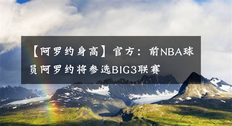 【阿罗约身高】官方：前NBA球员阿罗约将参选BIG3联赛