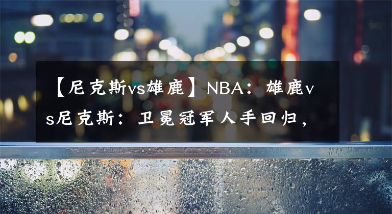 【尼克斯vs雄鹿】NBA：雄鹿vs尼克斯：卫冕冠军人手回归，该追一波战绩了！