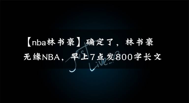 【nba林书豪】确定了，林书豪无缘NBA，早上7点发800字长文：梦想以心碎为代价