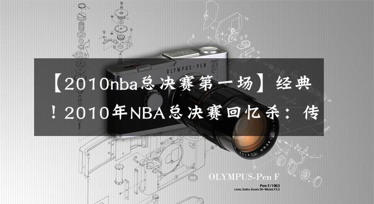 【2010nba总决赛第一场】经典！2010年NBA总决赛回忆杀：传统篮球最后的辉煌？