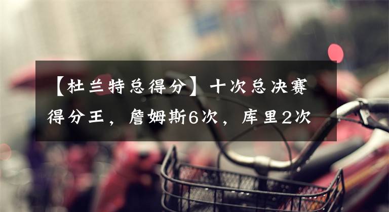 【杜兰特总得分】十次总决赛得分王，詹姆斯6次，库里2次，杜兰特1次，字母哥1次！