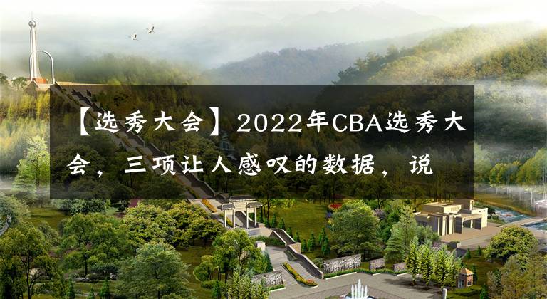 【选秀大会】2022年CBA选秀大会，三项让人感叹的数据，说明三个“问题”