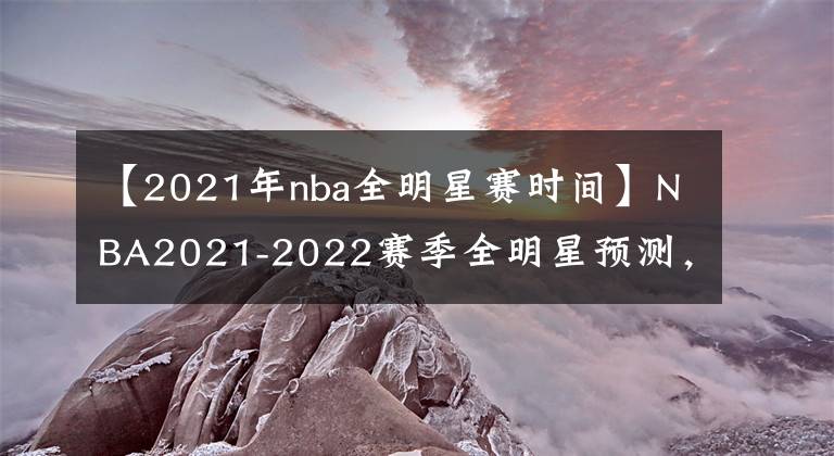 【2021年nba全明星赛时间】NBA2021-2022赛季全明星预测，詹姆斯库里争夺西部票王！