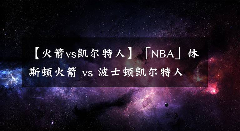 【火箭vs凯尔特人】「NBA」休斯顿火箭 vs 波士顿凯尔特人 赛事数据分析