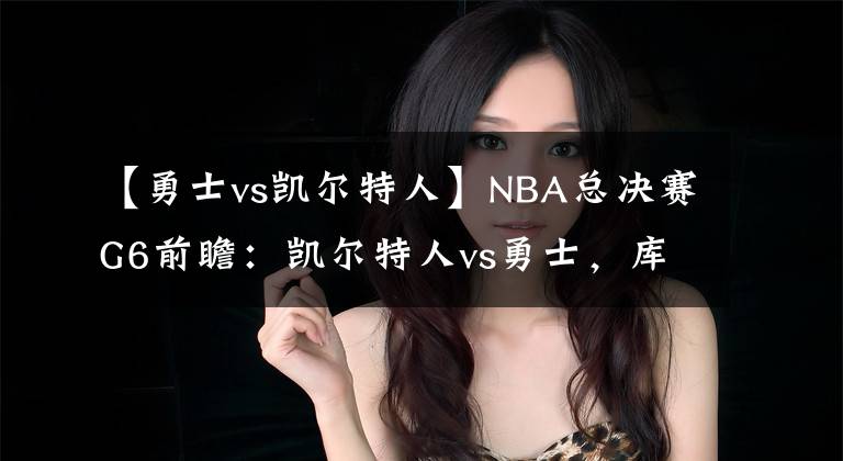 【勇士vs凯尔特人】NBA总决赛G6前瞻：凯尔特人vs勇士，库里冲击FMVP，绿军势必反击