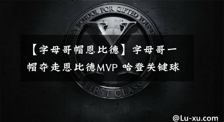 【字母哥帽恩比德】字母哥一帽夺走恩比德MVP 哈登关键球选择错误 1.6秒跳球是错判？