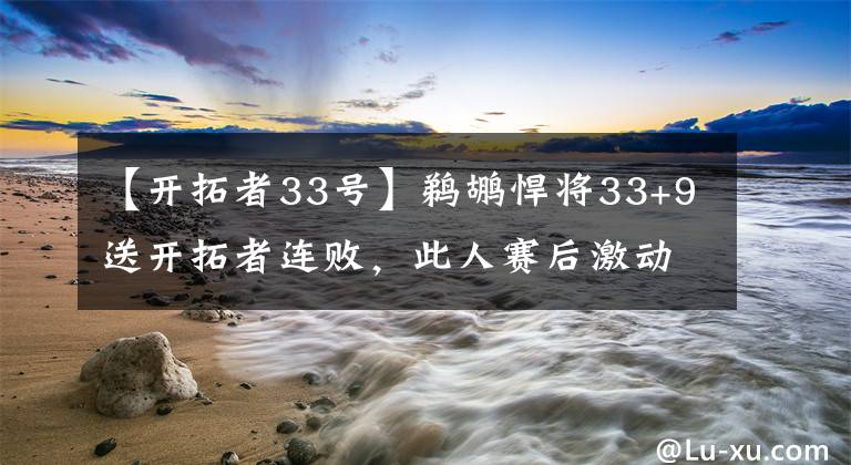 【开拓者33号】鹈鹕悍将33+9送开拓者连败，此人赛后激动发言：我不是懦夫