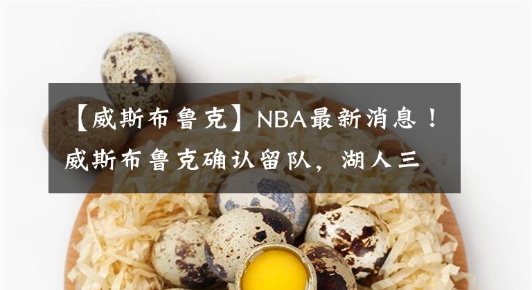 【威斯布鲁克】NBA最新消息！威斯布鲁克确认留队，湖人三巨头再战一年！