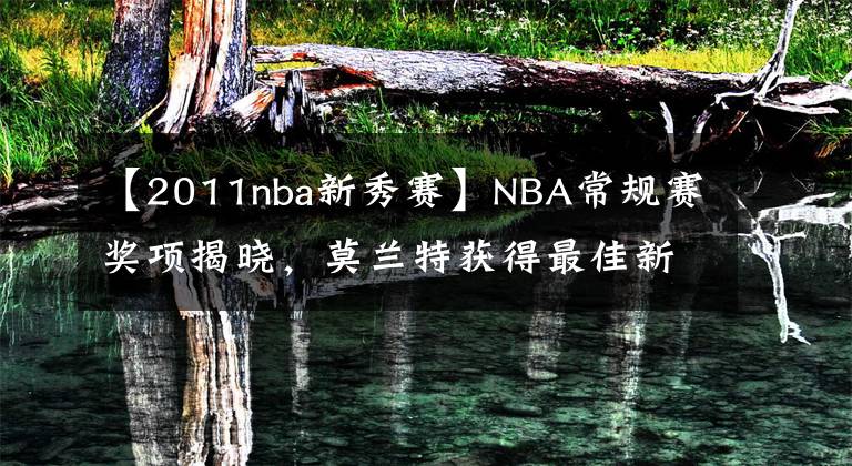 【2011nba新秀赛】NBA常规赛奖项揭晓，莫兰特获得最佳新秀奖，网友为东契奇抱不平