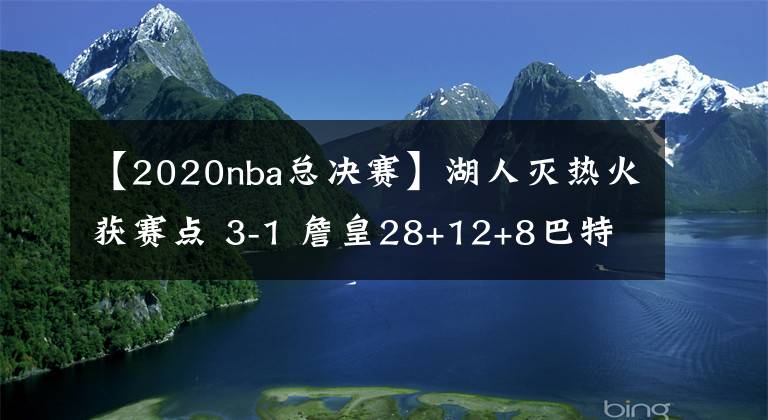 【2020nba总决赛】湖人灭热火获赛点 3-1 詹皇28+12+8巴特勒22+10+8