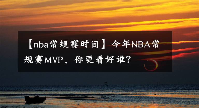 【nba常规赛时间】今年NBA常规赛MVP，你更看好谁？